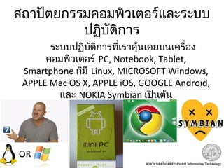 สถาปัตยกรรมคอมพิวเตอร์และระบบ
ปฏิบัติการ
ระบบปฏิบัติการที่เราคุ้นเคยบนเครื่อง
คอมพิวเตอร์ PC, Notebook, Tablet,
Smartphone ก็มี Linux, MICROSOFT Windows,
APPLE Mac OS X, APPLE iOS, GOOGLE Android,
และ NOKIA Symbian เป็นต้น
 