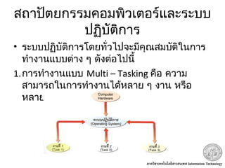 สถาปัตยกรรมคอมพิวเตอร์และระบบ
ปฏิบัติการ
• ระบบปฏิบัติการโดยทั่วไปจะมีคุณสมบัติในการ
ทำางานแบบต่าง ๆ ดังต่อไปนี้
1.การทำางานแบบ Multi – Tasking คือ ความ
สามารถในการทำางานได้หลาย ๆ งาน หรือ
หลาย ๆ โปรแกรมในเวลาเดียวกัน
 