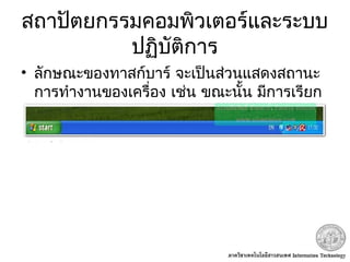 สถาปัตยกรรมคอมพิวเตอร์และระบบ
ปฏิบัติการ
• ลักษณะของทาสก์บาร์ จะเป็นส่วนแสดงสถานะ
การทำางานของเครื่อง เช่น ขณะนั้น มีการเรียก
ใช้ โปรแกรมใด
 