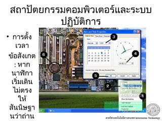 สถาปัตยกรรมคอมพิวเตอร์และระบบ
ปฏิบัติการ
• การตั้ง
เวลา
ข้อสังเกต
: หาก
นาฬิกา
เริ่มเดิน
ไม่ตรง
ให้
สันนิษฐา
นว่าถ่าน
 