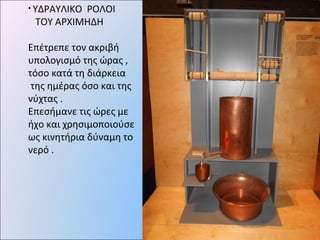 • ΥΔΡΑΥΛΙΚΟ ΡΟΛΟΙ
ΤΟΥ ΑΡΧΙΜΗΔΗ
Επέτρεπε τον ακριβή
υπολογισμό της ώρας ,
τόσο κατά τη διάρκεια
της ημέρας όσο και της
νύχτας .
Επεσήμανε τις ώρες με
ήχο και χρησιμοποιούσε
ως κινητήρια δύναμη το
νερό .
 