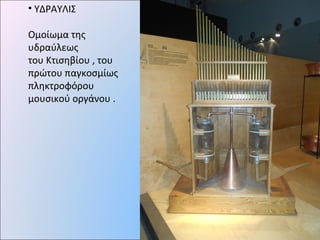 • ΥΔΡΑΥΛΙΣ
Ομοίωμα της
υδραύλεως
του Κτισηβίου , του
πρώτου παγκοσμίως
πληκτροφόρου
μουσικού οργάνου .
 