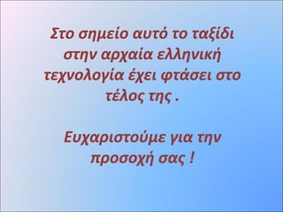 Στο σημείο αυτό το ταξίδι
στην αρχαία ελληνική
τεχνολογία έχει φτάσει στο
τέλος της .
Ευχαριστούμε για την
προσοχή σας !
 
