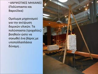 • ΑΝΥΨΩΤΙΚΕΣ ΜΗΧΑΝΕΣ
(Πολύσπαστα και
Βαρούλκα)
Ομοίωμα μηχανισμού
για την ανύψωση
δομικών υλικών. Τα
πολύσπαστα (τροχαλίες)
βοηθούν ώστε να
σηκωθεί ένα βάρος με
υποπολλαπλάσια
δύναμη .
 