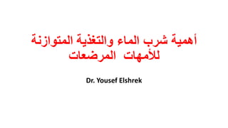 ‫أھﻣﯾﺔ‬‫ﺷرب‬‫اﻟﻣﺎء‬‫اﻟﻤﺘﻮازﻧ‬ ‫واﻟﺘﻐﺬﯾﺔ‬‫ﺔ‬
‫ﻟﻸﻣﮭﺎت‬‫اﻟﻤﺮﺿﻌﺎت‬
Dr. Yousef Elshrek
 