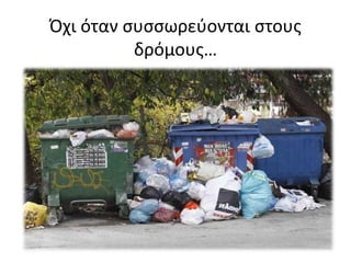 Όχι όταν συσσωρεύονται στους
δρόμους…
 