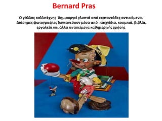 Ο γάλλος καλλιτέχνης δημιουργεί γλυπτά από εκατοντάδες αντικείμενα.
Διάσημες φωτογραφίες ζωντανεύουν μέσα από παιχνίδια, κουμπιά, βιβλία,
εργαλεία και άλλα αντικείμενα καθημερινής χρήσης
Bernard Pras
 