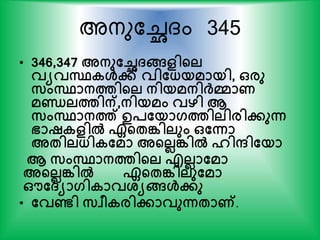 അനുകേദം 345
• 346,347 അനുതച്ഛ്ങ്ങളിന്‍റല
വയവസ്ഥകള്‍േ് വിതധ്യമായി, ഒരു
സംസ്ഥാനത്തിന്‍റല നിയമനിര്‍ക്മാണ
മണ്ഡലത്തിന്,നിയമം വഴി ആ
സംസ്ഥാനത്ത് ഉപതയാഗത്തിലിരിേുന്ന
ഭാഷകളില്‍ ഏന്‍റേങ്കിലും ഒതന്നാ
അേിലധ്ികതമാ അന്‍റലലങ്കില്‍ ഹിന്ദിതയാ
ആ സംസ്ഥാനത്തിന്‍റല എലലാതമാ
അന്‍റലലങ്കില്‍ ഏന്‍റേങ്കിലുതമാ
ഔത്യാഗികാവശ്യങ്ങള്‍േു
• തവണ്ടി സവീകരിോവുന്നോണ്.
 