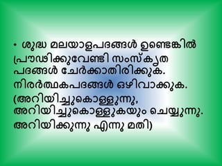• ശ്ുദ്ധ മലയാളപ്ങ്ങള്‍ ഉന്‍റണ്ടങ്കില്‍
പ്പൗഢിേുതവണ്ടി സംസ്കൃേ
പ്ങ്ങള്‍ തെര്‍ക്ോേിരിേുക.
നിരര്‍ക്ഥകപ്ങ്ങള്‍ ഒഴിവാേുക.
(അറിയിച്ചുന്‍റകാള്ളുന്നു,
അറിയിച്ചുന്‍റകാള്ളുകയും ന്‍റെയ്യുന്നു.
അറിയിേുന്നു എന്നു മേി)
 