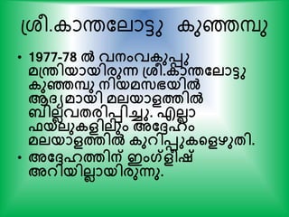 പശര. ാന്തകലാട്ടു ുെപു
• 1977-78 ല്‍ വനംവകുെു
മപ്രിയായിരുന്ന പ്ശ്ീ.കാരതലാടു
കുഞ്ഞപു നിയമസഭയില്‍
ആ്യമായി മലയാളത്തില്‍
ിലലവേരിെിച്ചു. എലലാ
ഫയലുകളിലും അതേഹം
മലയാളത്തില്‍ കുറിെുകന്‍റളഴുേി.
• അതേഹത്തിന് ഇംഗ്ളീഷ്
അറിയിലലായിരുന്നു.
 