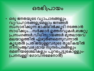 • ഒരു ജനേയുന്‍റട വയാപാരങ്ങളും
വയവഹാരങ്ങളുന്‍റമലലാം ജനങ്ങള്‍
സംസാരിേുന്ന ഭാഷയില്‍േൂടി നടത്താൻ
സാധ്ിേും....സര്‍ക്ോര്‍ക് ഉത്തരവുകള്‍, ജറ്റു
പ്പസംഗങ്ങള്‍,വിധ്ിനയായങ്ങള്‍ മുേലായവ
മലയാളത്തില്‍ എഴുേണന്‍റമന്നുവന്നാല്‍
കൂടുേല്‍ പ്പേിഭയുള്ളവരുന്‍റട േൂലികയില്‍
നിന്നുംആവശ്യമായ സുന്ദരപ്ങ്ങളും
രമണീയകശ്ലികളും പുറന്‍റെടുന്‍റകാള്ളും-
(പനപള്ളി തഗാവിന്ദതമതനാൻ)
ഒരഭിപ്പായം
 