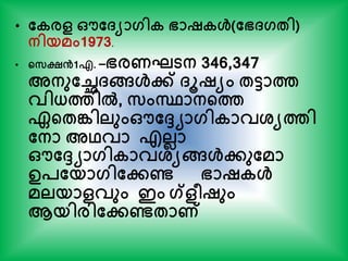 • തകരള ഔത്യാഗിക ഭാഷകള്‍(തഭ്ഗേി)
നിയമം1973.
• ന്‍റസക്ഷ്ൻ1എ. –ഭരണഘടന 346,347
അനുതച്ഛ്ങ്ങള്‍േ് ്ൂഷയം േടാത്ത
വിധ്ത്തില്‍, സംസ്ഥാനന്‍റത്ത
ഏന്‍റേങ്കിലുംഔതേയാഗികാവശ്യത്തി
തനാ അഥവാ എലലാ
ഔതേയാഗികാവശ്യങ്ങള്‍േുതമാ
ഉപതയാഗിതേണ്ട ഭാഷകള്‍
മലയാളവും ഇം ഗ്ളീഷും
ആയിരിതേണ്ടോണ്
 