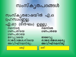 സ്ംസ് ൃത്ദങ്ങള്‍
സ്ംസ് ൃതഭാഷയില്‍ എ,ഒ
(പൈസ്വം)ഇലല.
ഏ,ഓ (ദരര്‍ദ്ഘം) ഉള്ളു.
യതറ് ശരി
നമസ്യത
ഗണ്തിയയ
ഗണ്താകയ
കദവയാഹയ
രാജരാകജശവരിഹയ
അവിഘ്നമസ്തു :
നമസ്തേ
ഗണപേതയ
ത്കവയ
രാജരാതജശ്വകരയ
അവിഘ്നമസ്േു
 