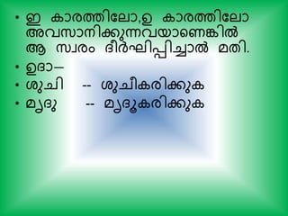 • ഇ ാരത്തികലാ,ഉ ാരത്തികലാ
അവസ്ാനികുന്നവയായണങ്കില്‍
ആ സ്വരം ദരര്‍ദ്ഘിെിച്ചാല്‍ മതി.
• ഉദാ—
• ശുചി -- ശുചര രികു
• മൃദു -- മൃദൂ രികു
 