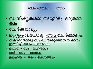 തവം,ത്തവം ,ത്തം
• സ്ംസ് ൃതശബ്ദങ്ങകളാടു മാപതകമ
േവം
• കചര്‍ദ്കാവൂ.
• മറുള്ളവകയാടു ത്തം കചര്‍ദ്കണം.
• േ കാരതത്താടു് േവം തെര്‍ക്േുതപാള്‍ േ കാരം
ഇരടിച്ച് ത്തവം എന്നാകും.
• മഹത് + േവം – മഹത്തവം
• േത് + േവം - േത്തവം
• പ് ഹത് + േവം - പ് ഹത്തവം
 