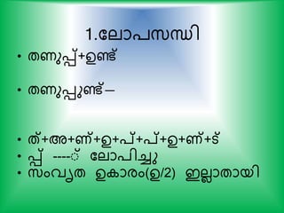 1.കലാ്സ്ന്ധി
• തണുെ്+ഉണ്ട്
• തണുെുണ്ട്—
• ത്+അ+ണ്+ഉ+പ്+പ്+ഉ+ണ്+ട്
• െ് ----്് കലാ്ിച്ചു
• സ്ംവൃത ഉ ാരം(ഉ/2) ഇലലാതായി
 
