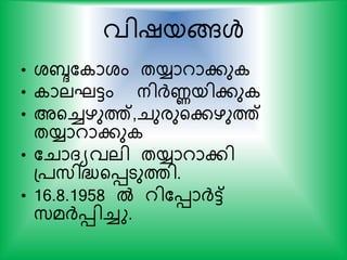 വിഷയങ്ങള്‍
• ശബ്ദക ാശം തയ്യാറാകു
• ാലഘട്ടം നിര്‍ദ്ണയികു
• അയച്ചഴുത്ത്,ചുരുയകഴുത്ത്
തയ്യാറാകു
• കചാദയവലി തയ്യാറാകി
പ്സ്ിദ്ധ്യെടുത്തി.
• 16.8.1958 ല്‍ റികൊര്‍ദ്ട്ട്
സ്മര്‍ദ്െിച്ചു.
 