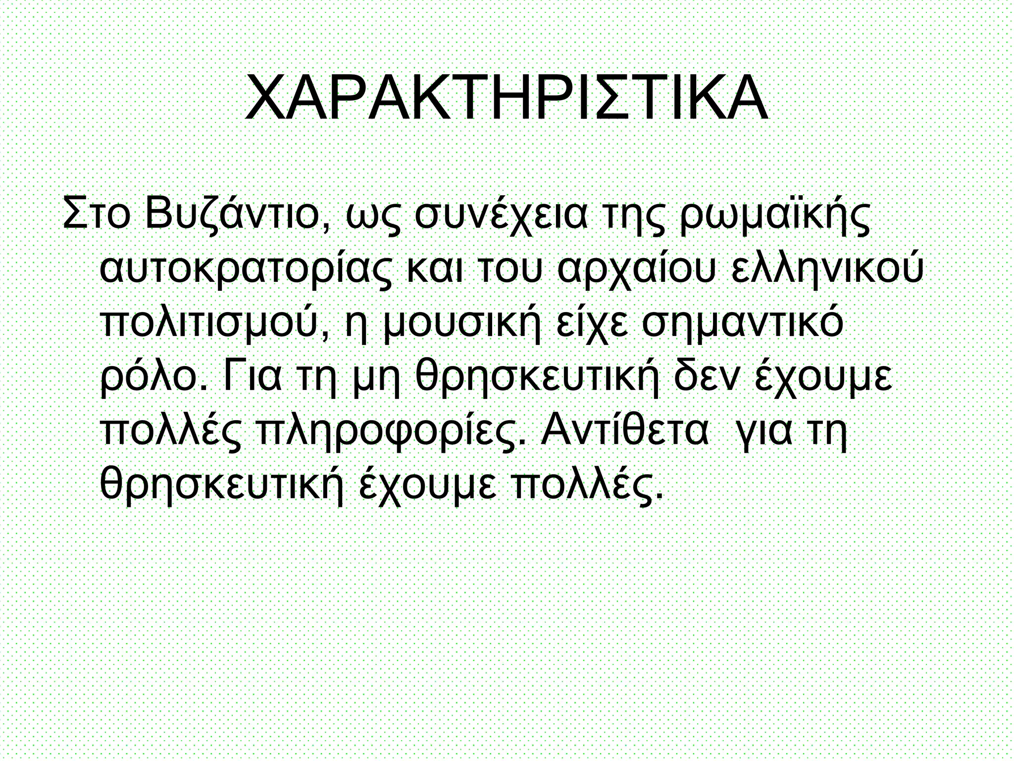 ΧΑΡΑΚΤΗΡΙΣΤΙΚΑ
Στο Βυζάντιο, ως συνέχεια της ρωμαϊκής
αυτοκρατορίας και του αρχαίου ελληνικού
πολιτισμού, η μουσική είχε σημαντικό
ρόλο. Για τη μη θρησκευτική δεν έχουμε
πολλές πληροφορίες. Αντίθετα για τη
θρησκευτική έχουμε πολλές.
 