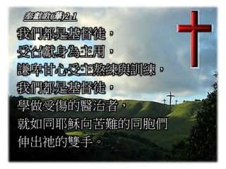 奉獻歌(華)2-1
我們都是基督徒，
受召獻身為主用，
謙卑甘心受主熬練與訓練，
我們都是基督徒，
學做受傷的醫治者，
就如同耶穌向苦難的同胞們
伸出祂的雙手。
 