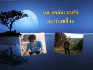 นาย ยศภัทร สมชัย
ม.5/4 เลขที่ 16
 