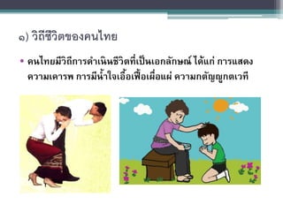 ๑) วิถีชีวิตของคนไทย
• คนไทยมีวิถีการดาเนินชีวิตที่เป็นเอกลักษณ์ ได้แก่ การแสดง
ความเคารพ การมีน้าใจเอื้อเฟื้อเผื่อแผ่ ความกตัญญูกตเวที
 