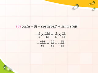 (b) cos(α – β) = 𝑐𝑜𝑠𝛼𝑐𝑜𝑠𝛽 + 𝑠𝑖𝑛𝛼 𝑠𝑖𝑛𝛽
=
3
5
×
−12
13
+
4
5
×
−5
13
=
−36
65
−
20
65
= -
56
65
 