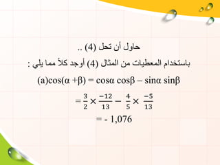 ‫تحل‬ ‫أن‬ ‫حاول‬)4.. (
‫المثال‬ ‫من‬ ‫المعطيات‬ ‫باستخدام‬)4(‫يلي‬ ‫مما‬ ً‫ال‬‫ك‬ ‫أوجد‬:
(a)cos(α +β) = cosα cosβ – sinα sinβ
=
3
2
×
−12
13
−
4
5
×
−5
13
= - 1,076
 
