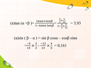 (a)tan (α +β )=
𝑡𝑎𝑛𝛼+𝑡𝑎𝑛𝛽
1−𝑡𝑎𝑛𝛼 𝑡𝑎𝑛𝛽
=
4
3
+
5
12
1−
4
3
×
5
12
= 3,93
(a)sin ( β – α ) = sin β cosα – cosβ sinα
=
−5
13
×
3
2
-
−12
13
×
4
5
= 0,161
 
