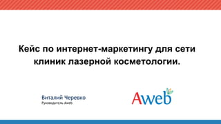 Кейс по интернет-маркетингу для сети
клиник лазерной косметологии.
Виталий Черевко
Руководитель Aweb
 