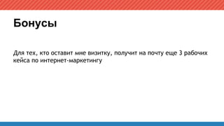 Бонусы
Для тех, кто оставит мне визитку, получит на почту еще 3 рабочих
кейса по интернет-маркетингу
 