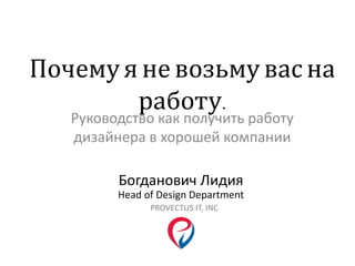 Почемуяневозьму васна
работу.
Руководство как получить работу
дизайнера в хорошей компании
Богданович Лидия
Head of Design...