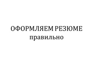 ОФОРМЛЯЕМРЕЗЮМЕ
правильно
 