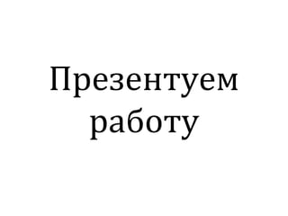 Презентуем
работу
 