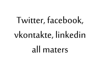 Twitter, facebook,
vkontakte, linkedin
all maters
 
