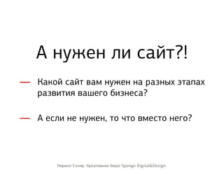 Какой сайт вам нужен на разных этапах
развития вашего бизнеса?
А нужен ли сайт?!
А если не нужен, то что вместо него?
Кири...