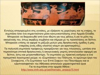 Εντελώς απαγορευμένο στις γυναίκες, με εξαίρεση τις χορεύτριες και τις εταίρες, το
συμπόσιο ήταν ένα σημαντικότατο μέσο κο...