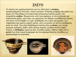 ✕ Το σκεύος που χρησιμοποιούταν για την πόση ήταν ο σκύφος,
κατασκευασμένος από ξύλο, πηλό ή μέταλλο. Ο Κριτίας αναφέρει δ...