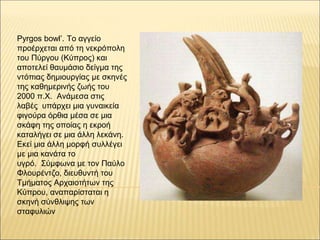 Pyrgos bowl’. Το αγγείο
προέρχεται από τη νεκρόπολη
του Πύργου (Kύπρος) και
αποτελεί θαυμάσιο δείγμα της
ντόπιας δημιουργί...