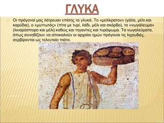 ✕ Οι πρόγονοί μας λάτρευαν επίσης τα γλυκά. Το «μελίκρατον» (γάλα, μέλι και
καρύδια), ο «μυττωτός» (πίτα με τυρί, λάδι, μέ...