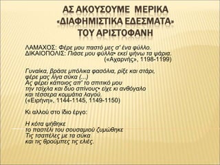 ΛΑΜΑΧΟΣ: Φέρε μου παστό μες σ' ένα φύλλο.
ΔΙΚΑΙΟΠΟΛΙΣ: Πιάσε μου φύλλα• εκεί ψήνω τα ψάρια.
(«Αχαρνής», 1198-1199)
Γυναίκα...