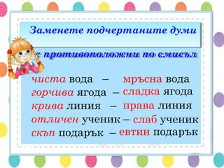 Заменете подчертаните думи
с противоположни по смисъл
Заменете подчертаните думи
с противоположни по смисъл
чиста вода –
горчива ягода –
крива линия –
отличен ученик –
скъп подарък –
мръсна вода
сладка ягода
права линия
слаб ученик
евтин подарък
 