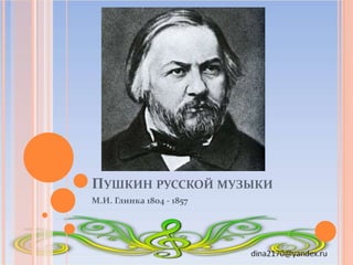 ПУШКИН РУССКОЙ МУЗЫКИ
М.И. Глинка 1804 - 1857
 
