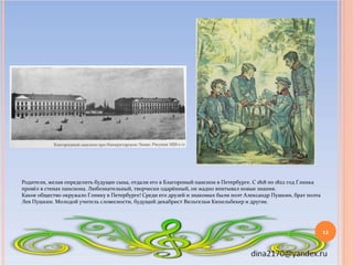Родители, желая определить будущее сына, отдали его в Благороный пансион в Петербурге. С 1818 по 1822 год Глинка
провёл в ...