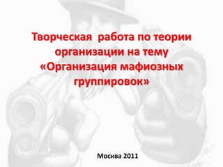 Творческая работа по теории
организации на тему
«Организация мафиозных
группировок»
Москва 2011
 