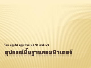 อุปกรณ์พื้นฐานคอมพิวเตอร์
โดย บุญเลิศ บุญยะไทย ม.6/2 เลขที่ 41
 