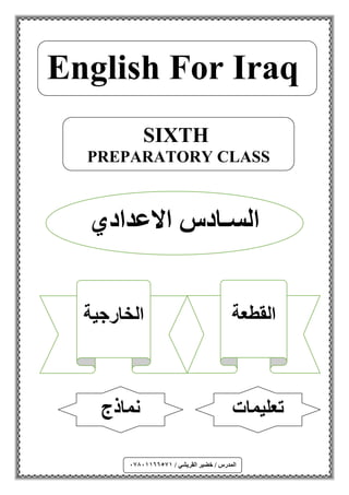 ‫القطعة‬‫الخارجية‬
/ ‫القريشي‬ ‫خضير‬ / ‫المدرس‬67560000870
SIXTH
PREPARATORY CLASS
‫االعدادي‬ ‫السـادس‬
English For Iraq
‫تعليمات‬‫نماذج‬
 