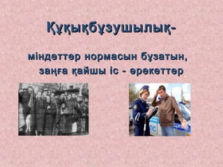 Құқықбұзушылық-Құқықбұзушылық-
міндеттер нормасын бұзатын,міндеттер нормасын бұзатын,
заңға қайшы іс - әрекеттерзаңға қайшы іс - әрекеттер
 