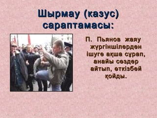 Шырмау (казус)Шырмау (казус)
сараптамасы:сараптамасы:
П. Пьянов жаяуП. Пьянов жаяу
жүргіншілерденжүргіншілерден
ішуге ақша сұрап,ішуге ақша сұрап,
анайы сөздеранайы сөздер
айтып, өткізбейайтып, өткізбей
қойды.қойды.
 