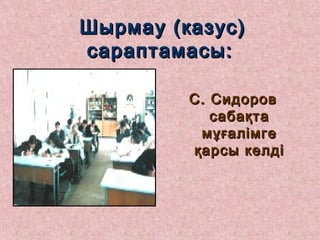 Шырмау (казус)Шырмау (казус)
сараптамасы:сараптамасы:
С. СидоровС. Сидоров
сабақтасабақта
мұғалімгемұғалімге
қарсы келдіқарсы келді
 