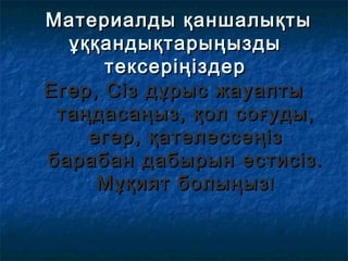 Материалды қаншалықтыМатериалды қаншалықты
ұққандықтарыңыздыұққандықтарыңызды
тексеріңіздертексеріңіздер
Егер, Сіз дұрыс жауаптыЕгер, Сіз дұрыс жауапты
таңдасаңыз, қол соғуды,таңдасаңыз, қол соғуды,
егер, қателессеңізегер, қателессеңіз
барабан дабырын естисіз.барабан дабырын естисіз.
Мұқият болыңызМұқият болыңыз!!
 